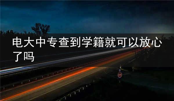 电大中专查到学籍就可以放心了吗