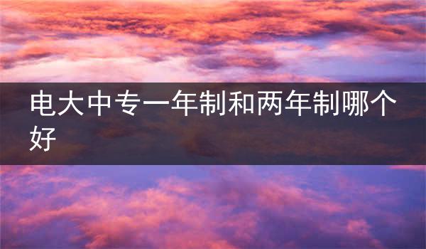 电大中专一年制和两年制哪个好