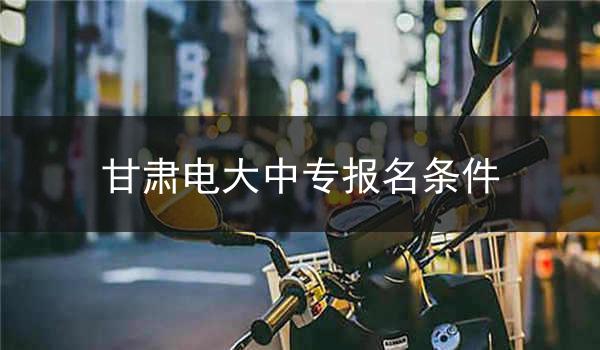 甘肃电大中专报名条件