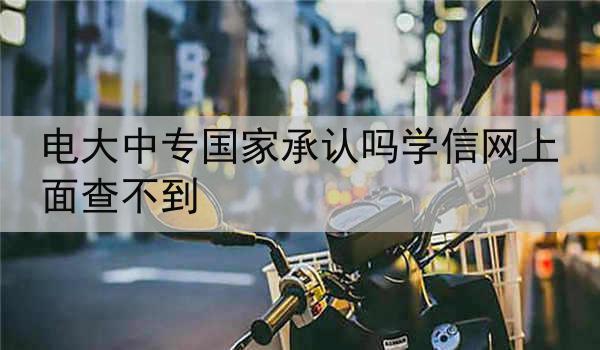 电大中专国家承认吗学信网上面查不到