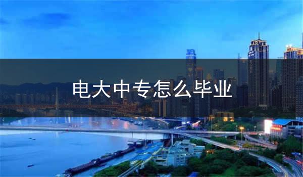电大中专怎么毕业