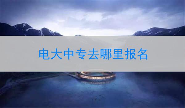 电大中专去哪里报名