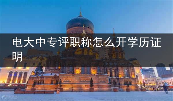 电大中专评职称怎么开学历证明