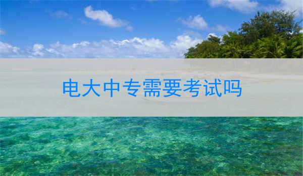 电大中专需要考试吗