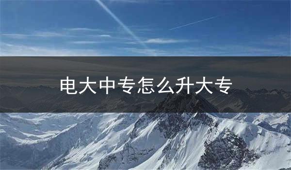 电大中专怎么升大专
