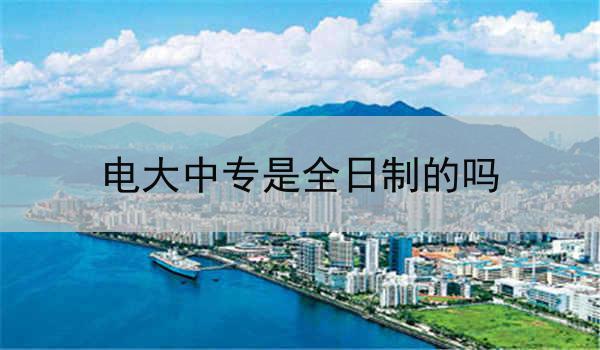 电大中专是全日制的吗