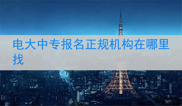 电大中专报名正规机构在哪里找