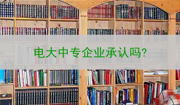 电大中专企业承认吗?