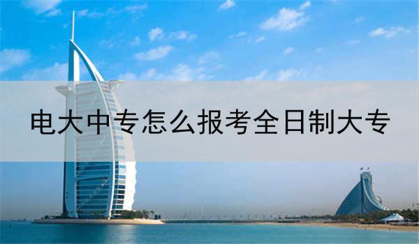 电大中专怎么报考全日制大专