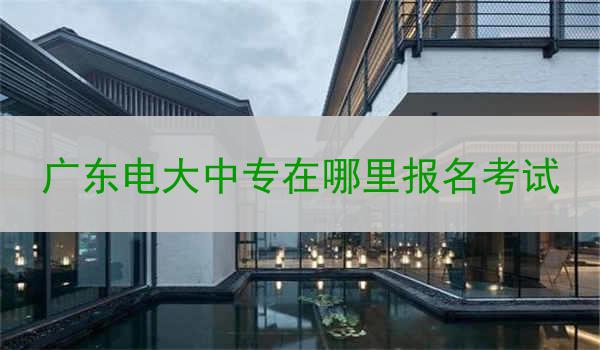 广东电大中专在哪里报名考试