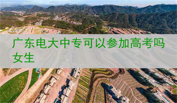 广东电大中专可以参加高考吗女生