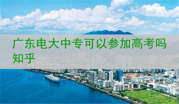 广东电大中专可以参加高考吗知乎