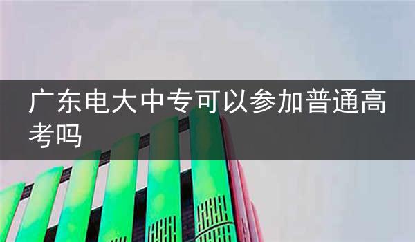 广东电大中专可以参加普通高考吗