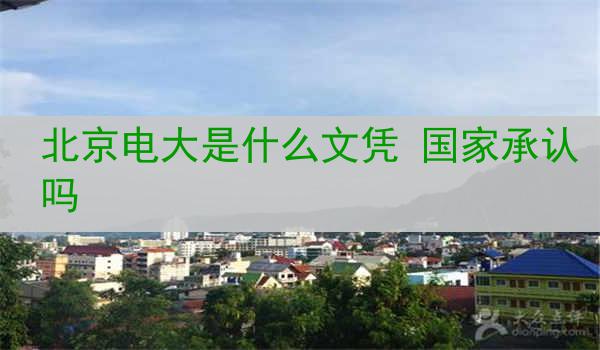 北京电大是什么文凭 国家承认吗