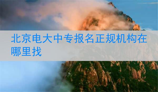北京电大中专报名正规机构在哪里找