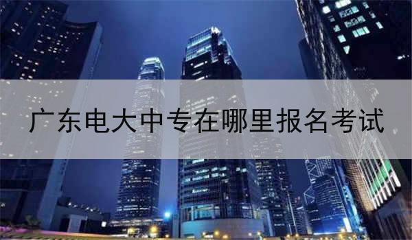 广东电大中专在哪里报名考试