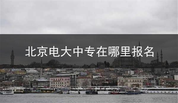 北京电大中专在哪里报名