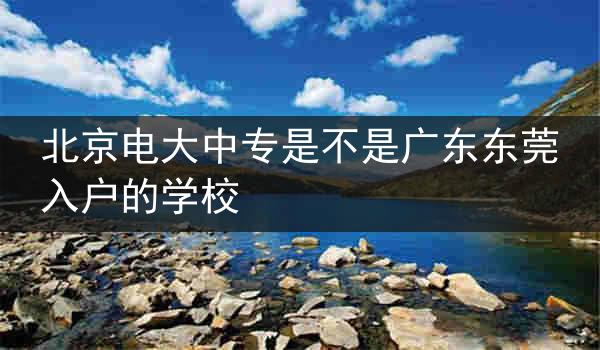 北京电大中专是不是广东东莞入户的学校