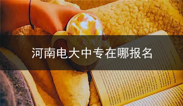 河南电大中专在哪报名