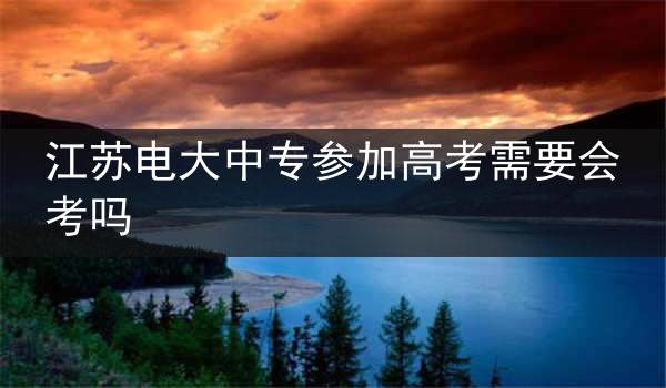 江苏电大中专参加高考需要会考吗