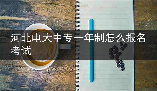 河北电大中专一年制怎么报名考试
