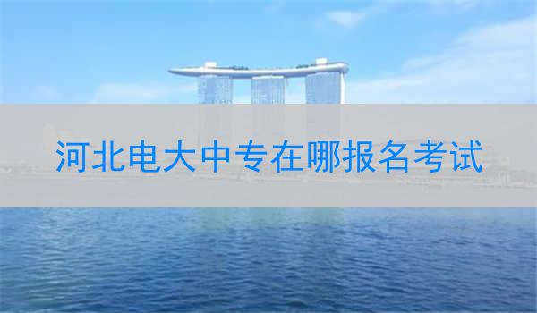 河北电大中专在哪报名考试