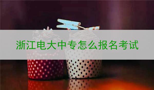 浙江电大中专怎么报名考试