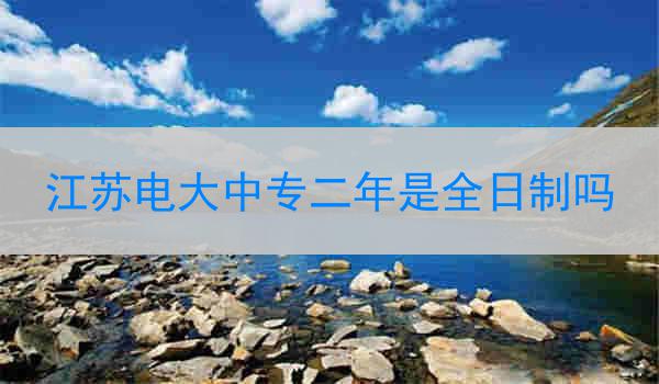 江苏电大中专二年是全日制吗