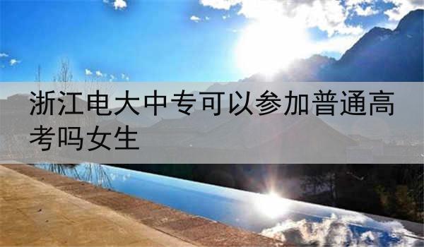 浙江电大中专可以参加普通高考吗女生