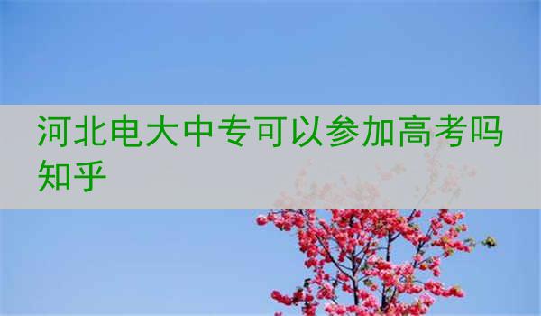 河北电大中专可以参加高考吗知乎