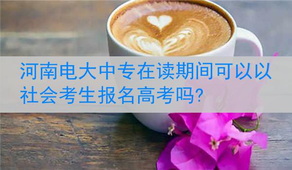河南电大中专在读期间可以以社会考生报名高考吗?
