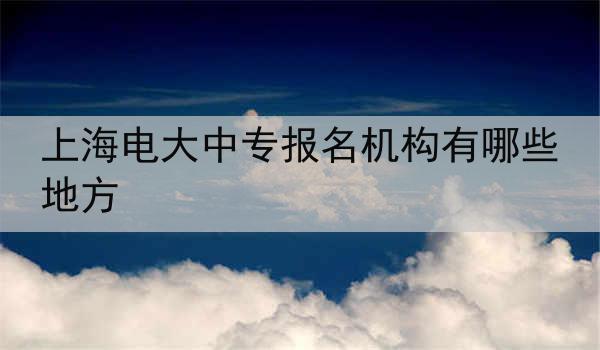 上海电大中专报名机构有哪些地方