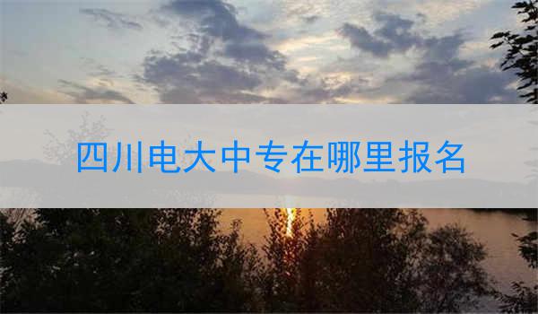 四川电大中专在哪里报名