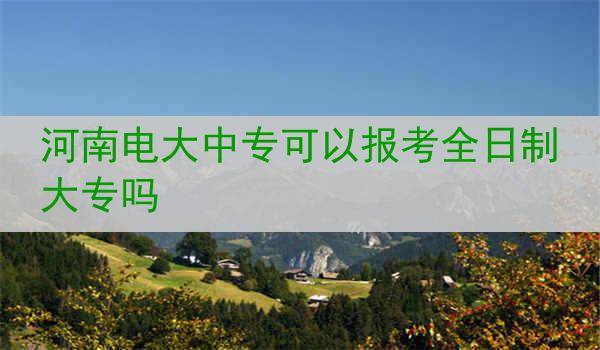 河南电大中专可以报考全日制大专吗