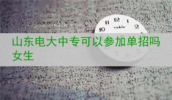 山东电大中专可以参加单招吗女生