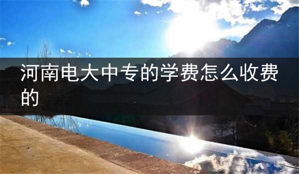 河南电大中专的学费怎么收费的