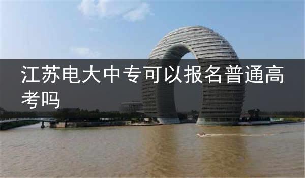 江苏电大中专可以报名普通高考吗