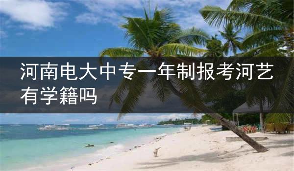 河南电大中专一年制报考河艺有学籍吗