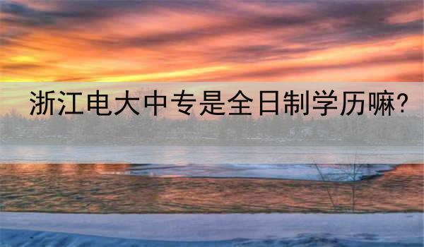 浙江电大中专是全日制学历嘛?