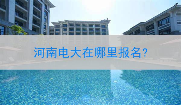 河南电大在哪里报名?
