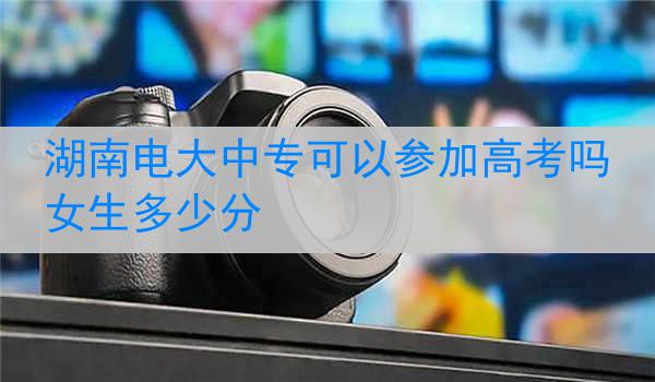 湖南电大中专可以参加高考吗女生多少分