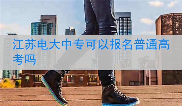 江苏电大中专可以报名普通高考吗