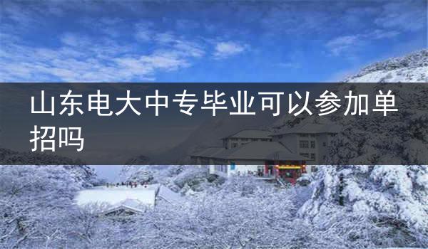 山东电大中专毕业可以参加单招吗
