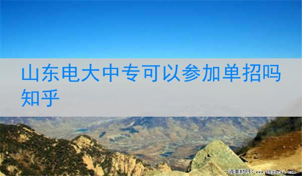 山东电大中专可以参加单招吗知乎