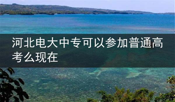 河北电大中专可以参加普通高考么现在