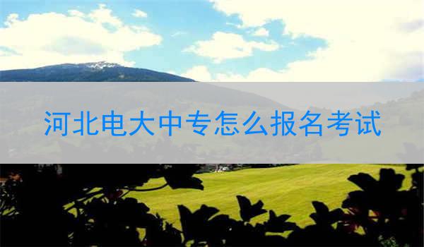 河北电大中专怎么报名考试