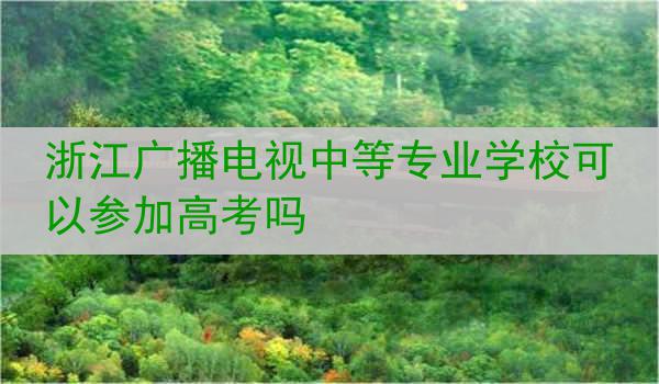 浙江广播电视中等专业学校可以参加高考吗