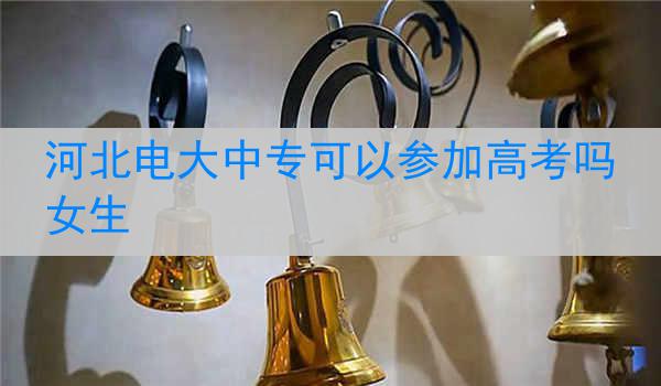 河北电大中专可以参加高考吗女生